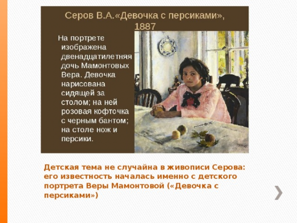 Детская тема не случайна в живописи Серова: его известность началась именно с детского портрета Веры Мамонтовой («Девочка с персиками») 