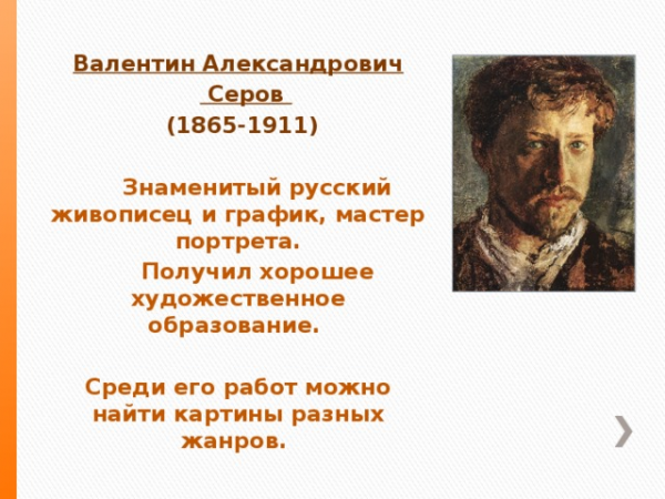 Валентин Александрович Серов (1865-1911) Знаменитый русский живописец и график, мастер портрета. Получил хорошее художественное образование. Среди его работ можно найти картины разных жанров. 