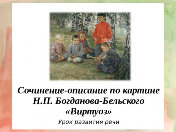 Сочинение-описание по картине Н.П. Богданова-Бельского «Виртуоз» Урок развития речи 