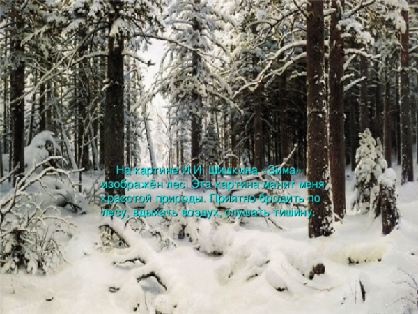 На картине И.И. Шишкина «Зима» изображён лес . Эта картина манит меня красотой природы. Приятно бродить по лесу, вдыхать воздух, слушать тишину.