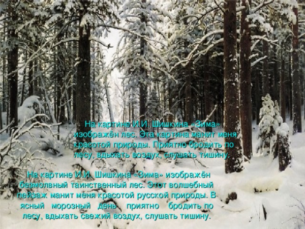 На картине И.И. Шишкина «Зима» изображён лес . Эта картина манит меня красотой природы. Приятно бродить по лесу, вдыхать воздух, слушать тишину. На картине И.И. Шишкина «Зима» изображён безмолвный таинственный лес . Этот <a href=