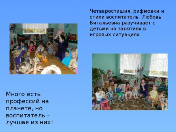 Четверостишия, рифмовки и стихи воспитатель Любовь Витальевна разучивает с детьми на занятиях в игровых ситуациях. Много есть профессий на планете, но воспитатель – лучшая из них!